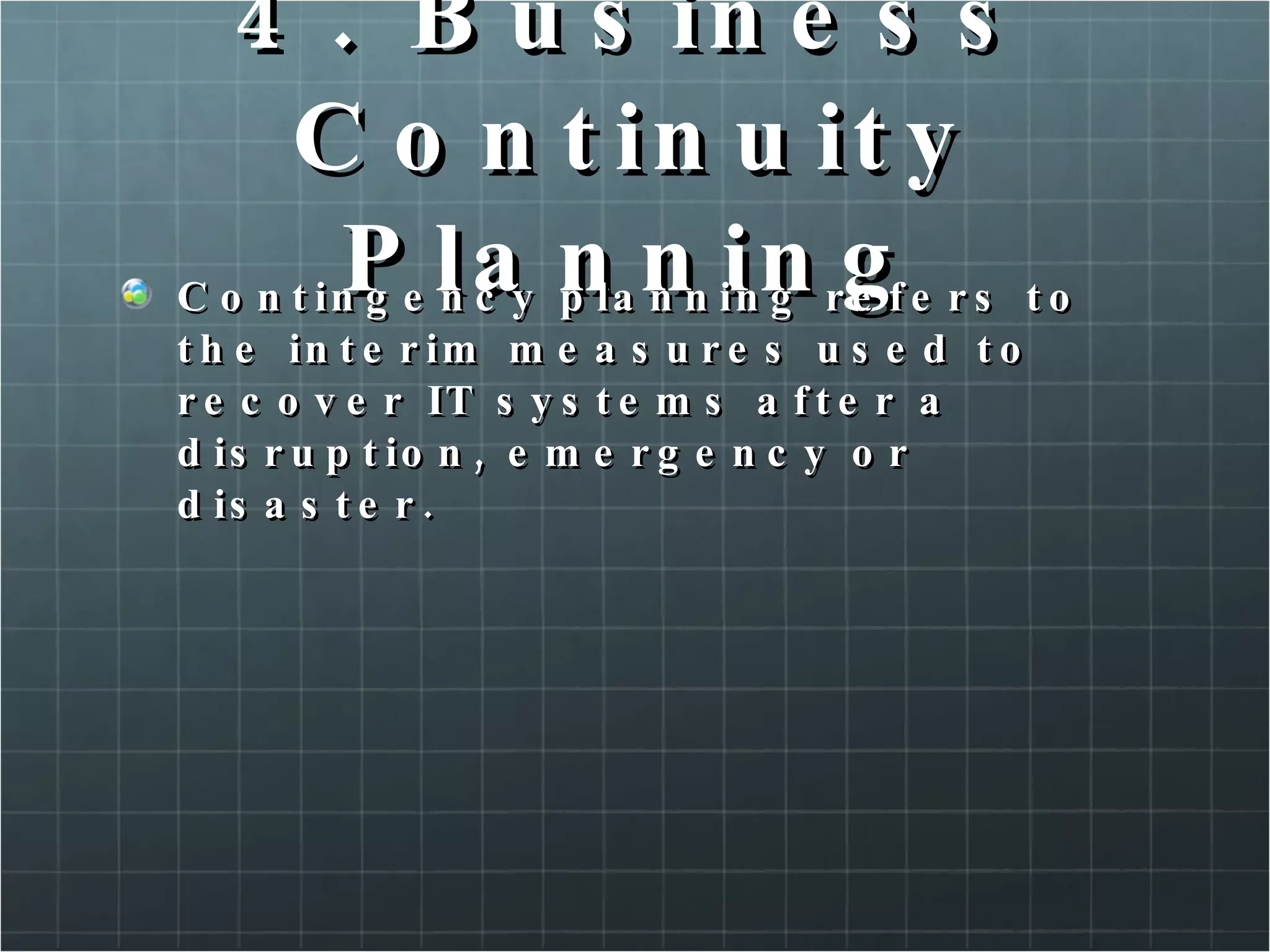 4. Business Continuity Planning Contingency planning refers to the interim measures used to recover IT systems after a disruption, emergency or disaster. 