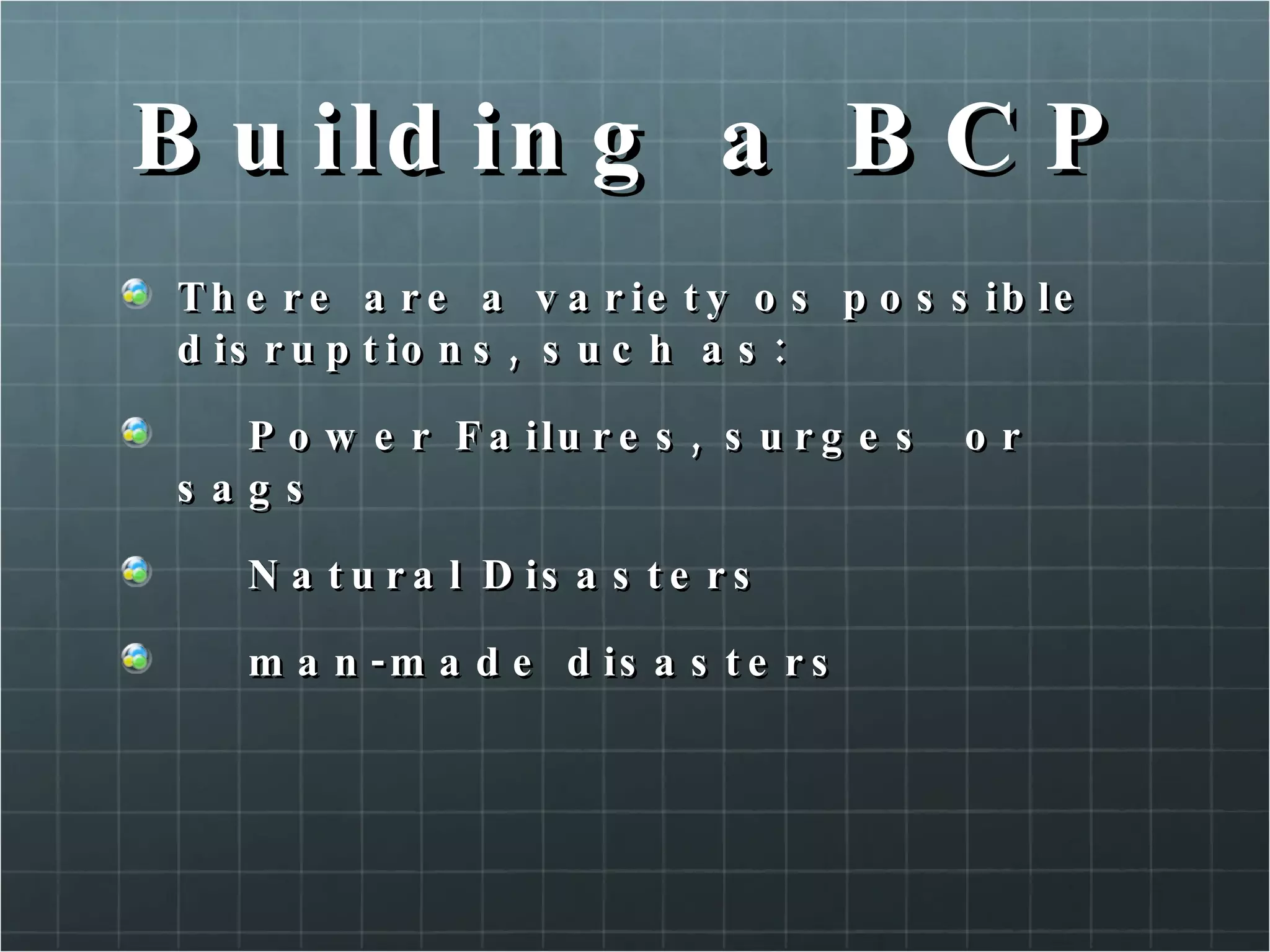 Building a BCP There are a variety os possible disruptions, such as: Power Failures, surges  or sags Natural Disasters man-made disasters 