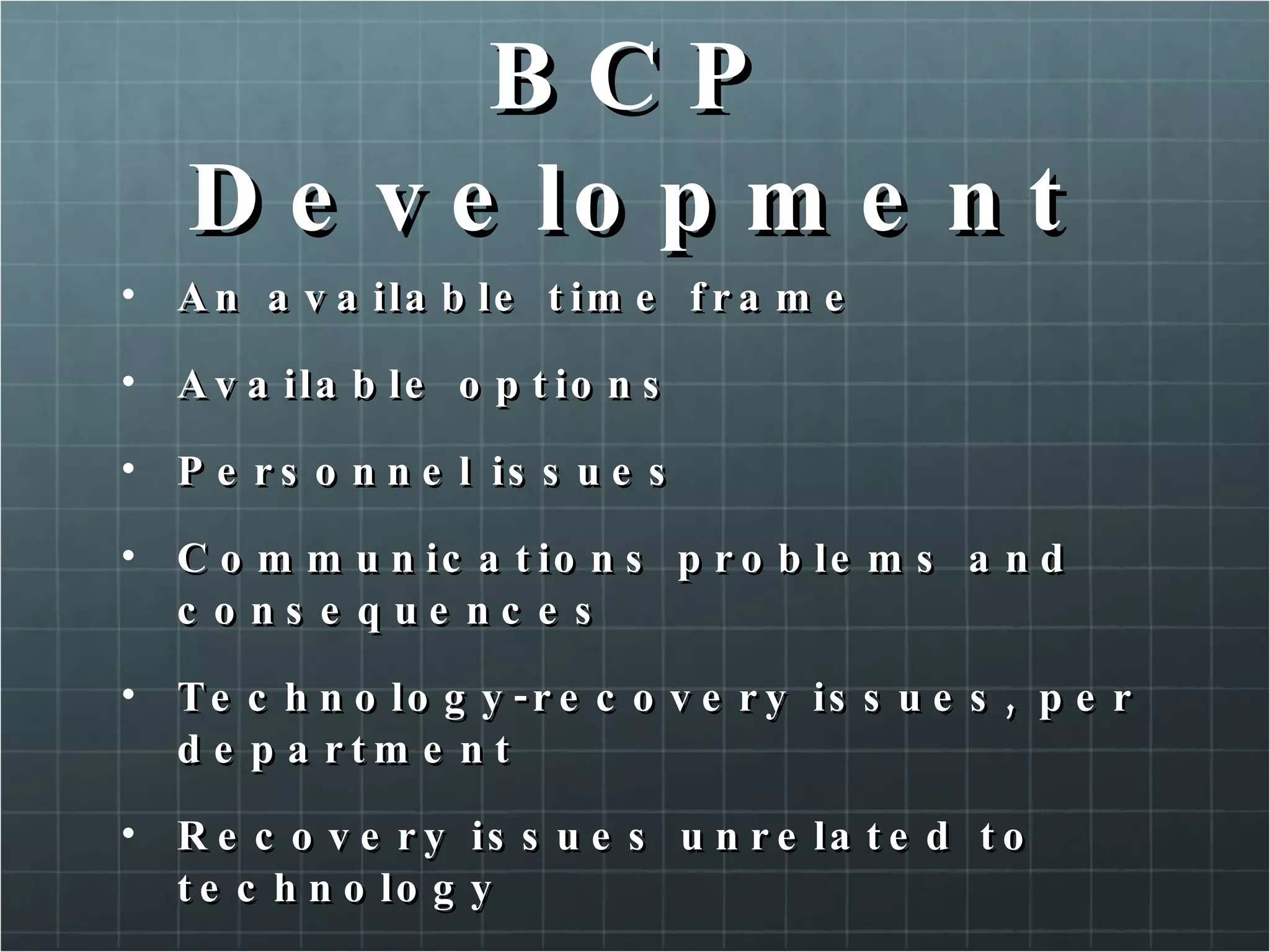 BCP Development An available time frame Available options Personnel issues Communications problems and consequences Technology-recovery issues, per department Recovery issues unrelated to technology 