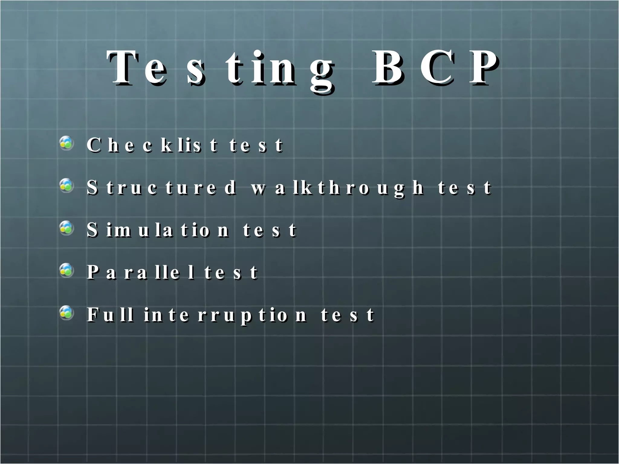 Testing BCP Checklist test Structured walkthrough test Simulation test Parallel test Full interruption test 