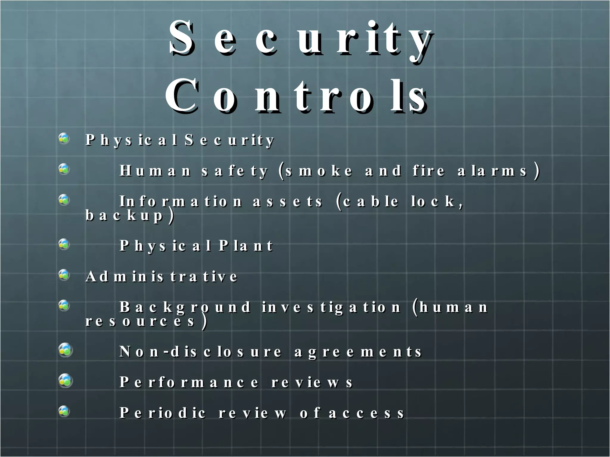 Security Controls Physical Security Human safety (smoke and fire alarms) Information assets (cable lock, backup) Physical Plant Administrative Background investigation (human resources) Non-disclosure agreements Performance reviews Periodic review of access 