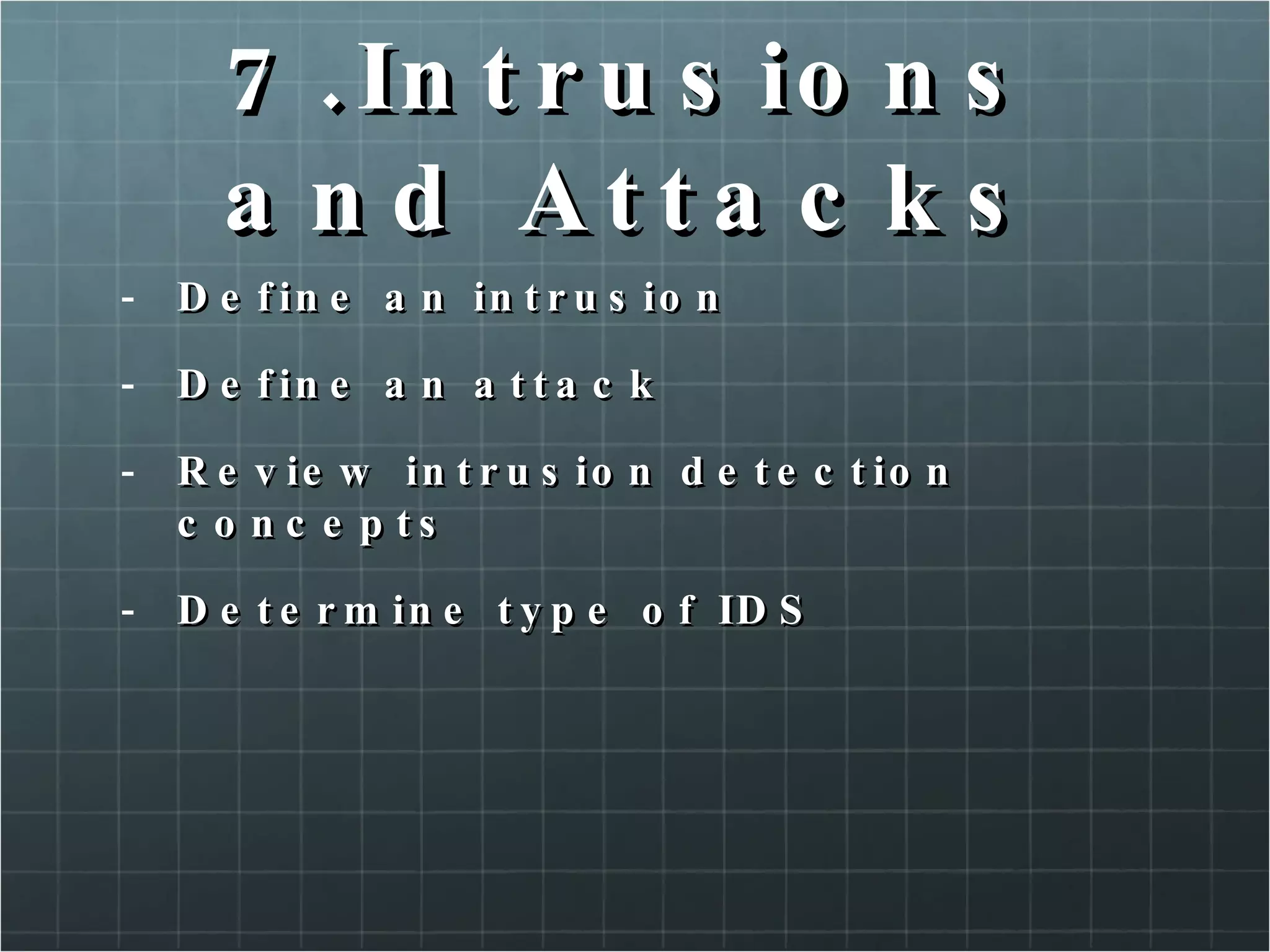 7.Intrusions and Attacks Define an intrusion Define an attack Review intrusion detection concepts Determine type of IDS 