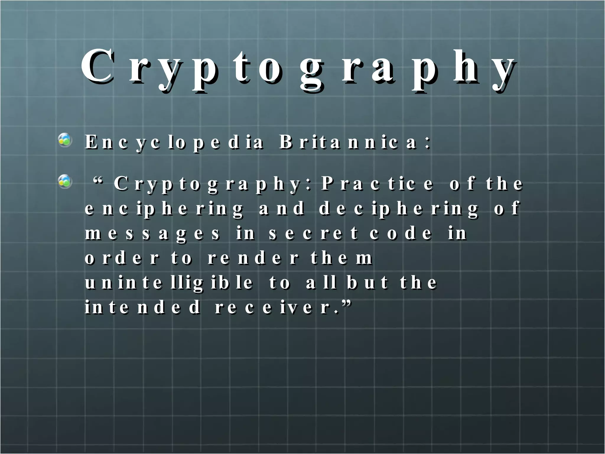 Cryptography Encyclopedia Britannica: “ Cryptography: Practice of the enciphering and deciphering of messages in secret code in order to render them unintelligible to all but the intended receiver.”  