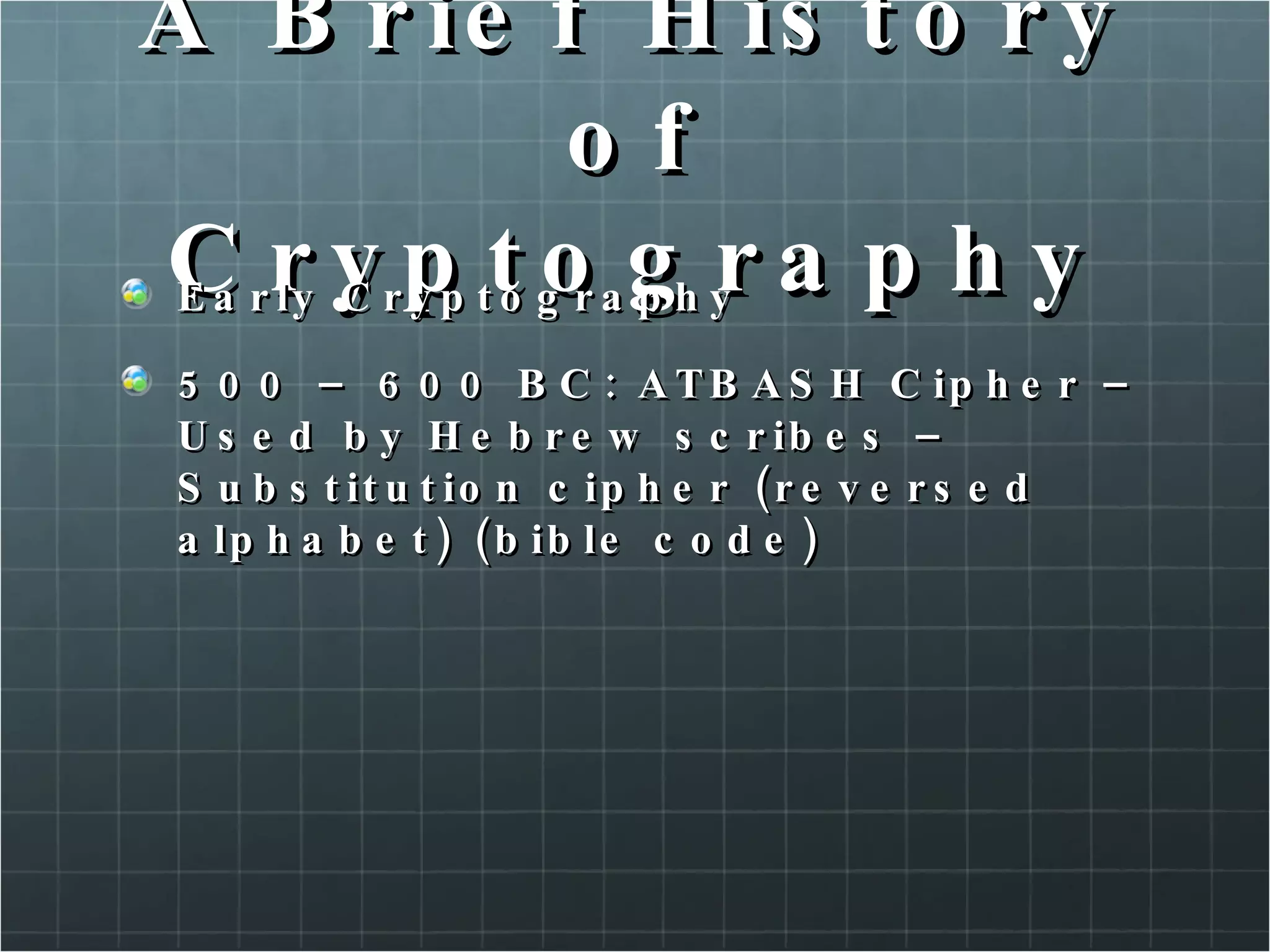 A Brief History of Cryptography Early Cryptography  500 – 600 BC: ATBASH Cipher – Used by Hebrew scribes – Substitution cipher (reversed alphabet) (bible code) 