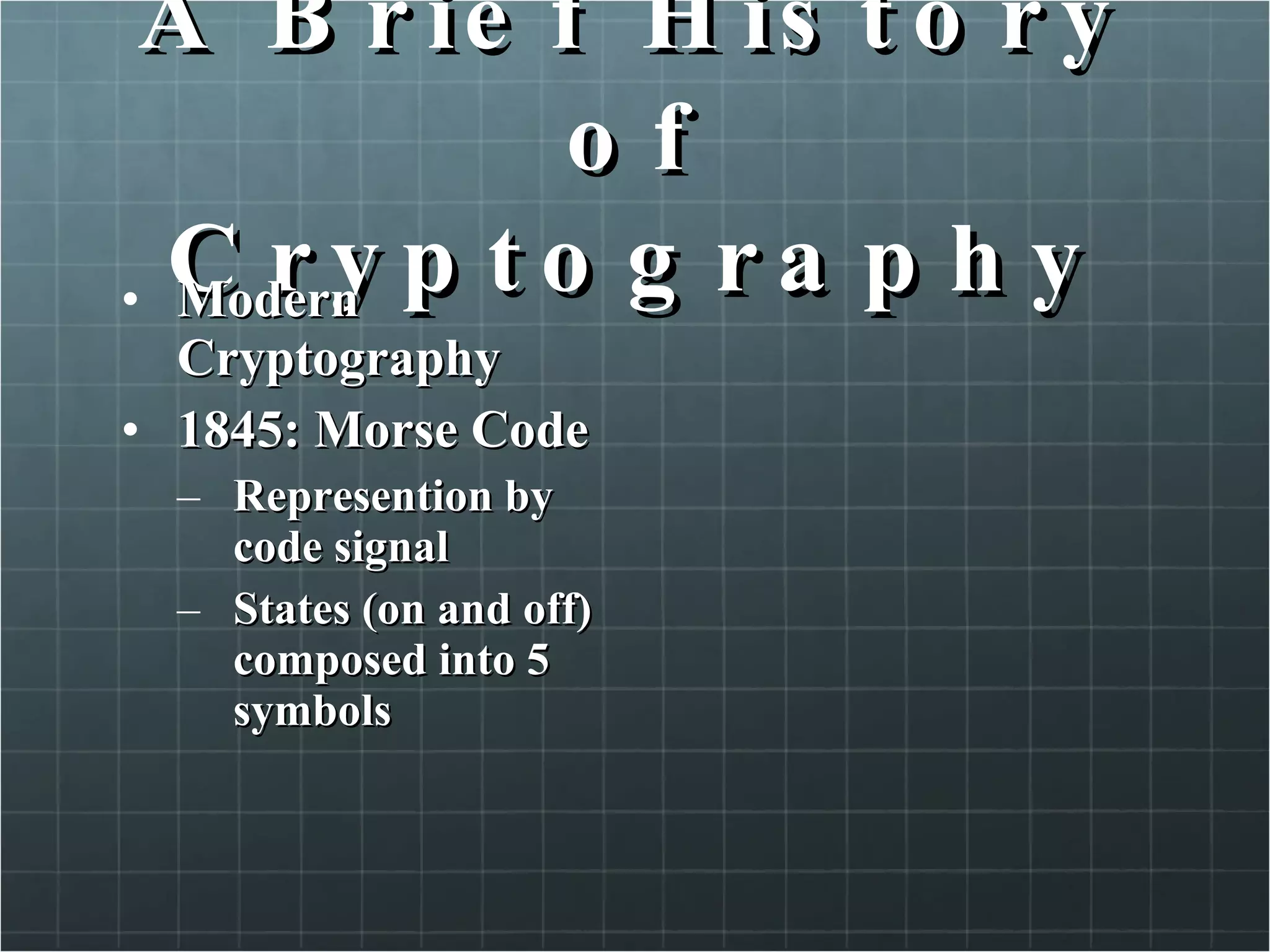 A Brief History of Cryptography Modern Cryptography 1845: Morse Code Represention by code signal States (on and off) composed into 5 symbols  