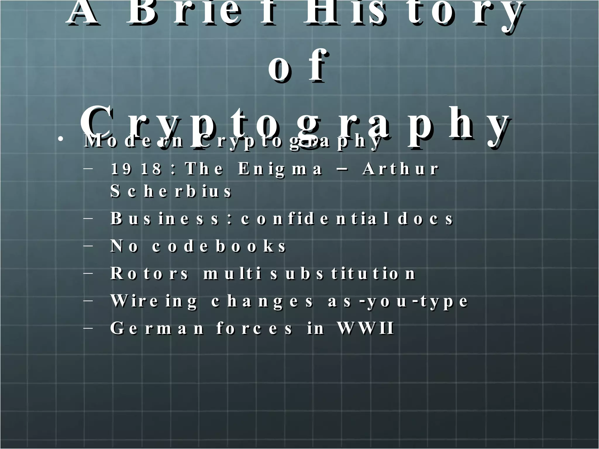 A Brief History of Cryptography Modern Cryptography  1918: The Enigma – Arthur Scherbius  Business: confidential docs No codebooks Rotors multi substitution Wireing changes as-you-type German forces in WWII  