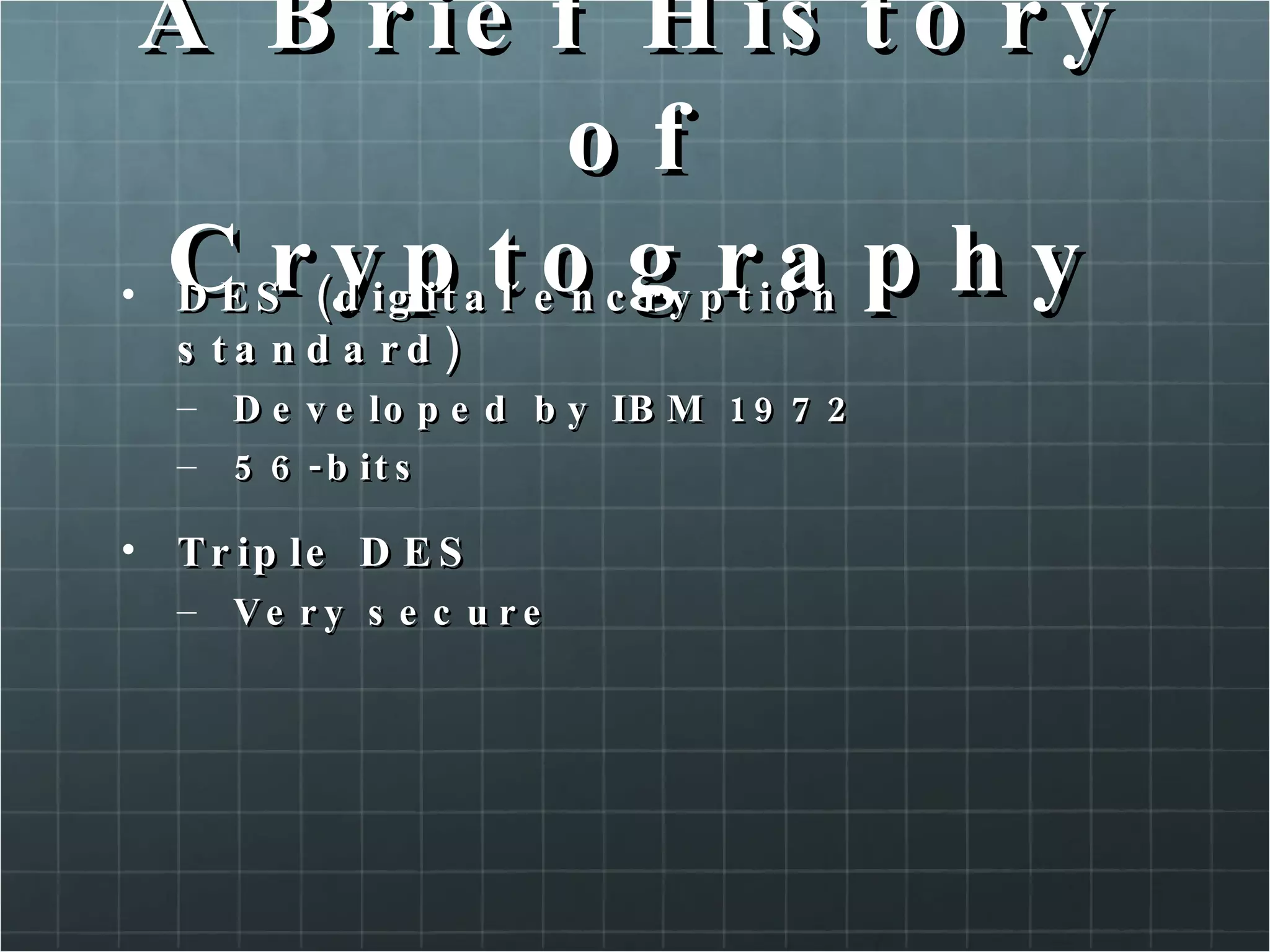 A Brief History of Cryptography DES (digital encryption standard) Developed by IBM 1972 56-bits Triple DES Very secure  