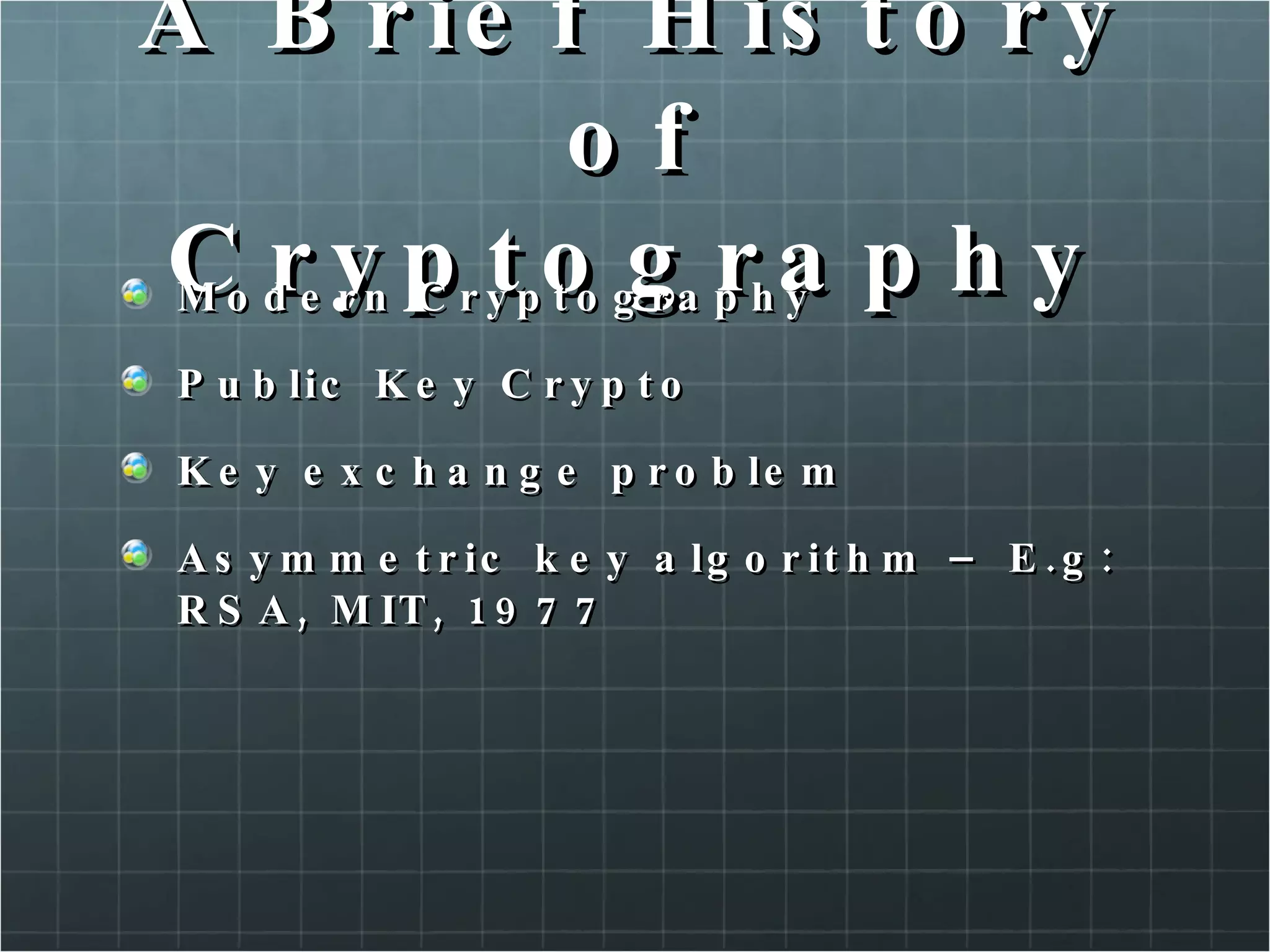A Brief History of Cryptography Modern Cryptography Public Key Crypto Key exchange problem Asymmetric key algorithm – E.g: RSA, MIT, 1977  