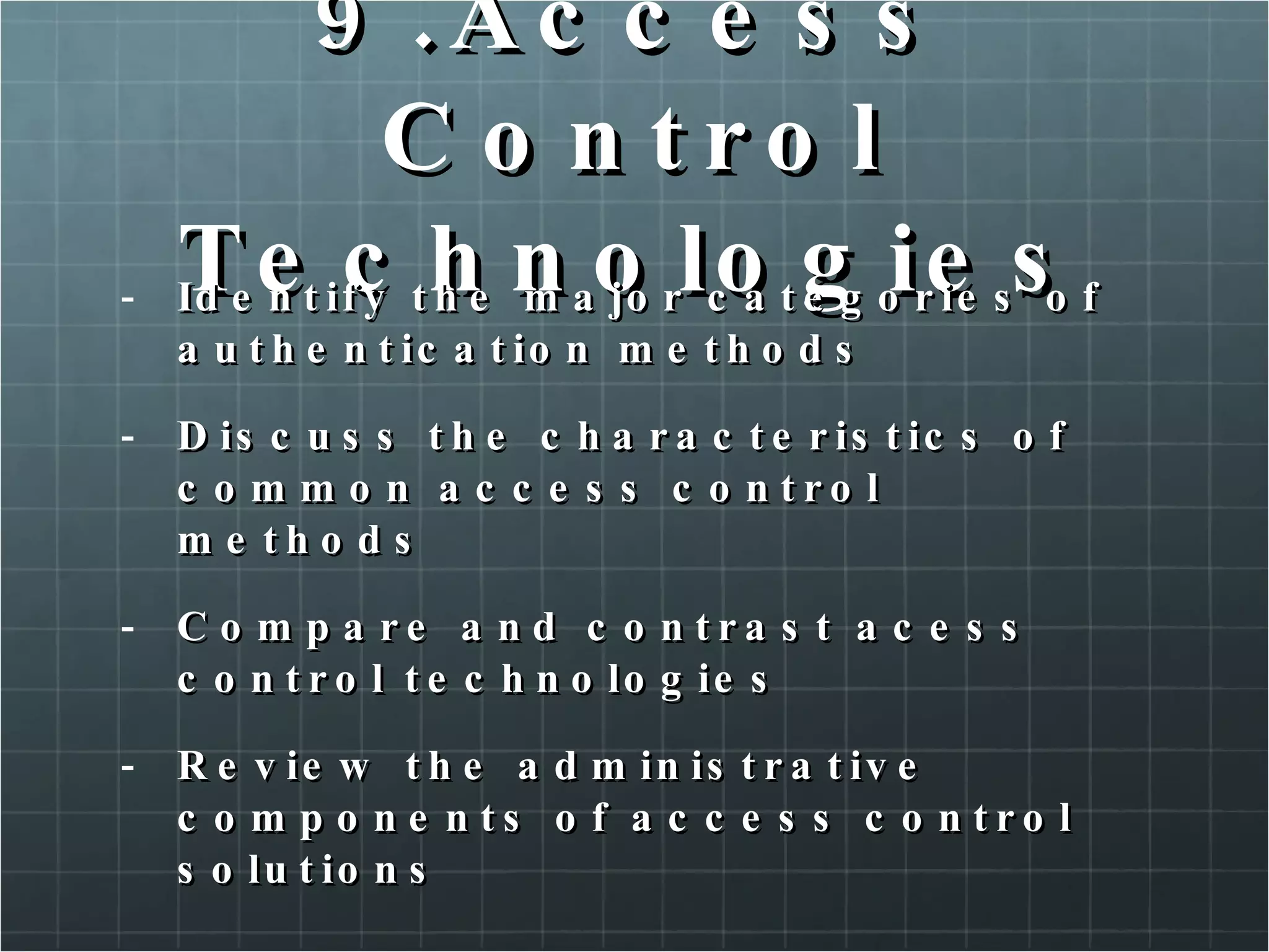 9.Access Control Technologies Identify the major categories of authentication methods Discuss the characteristics of common access control methods Compare and contrast acess control technologies Review the administrative components of access control solutions 