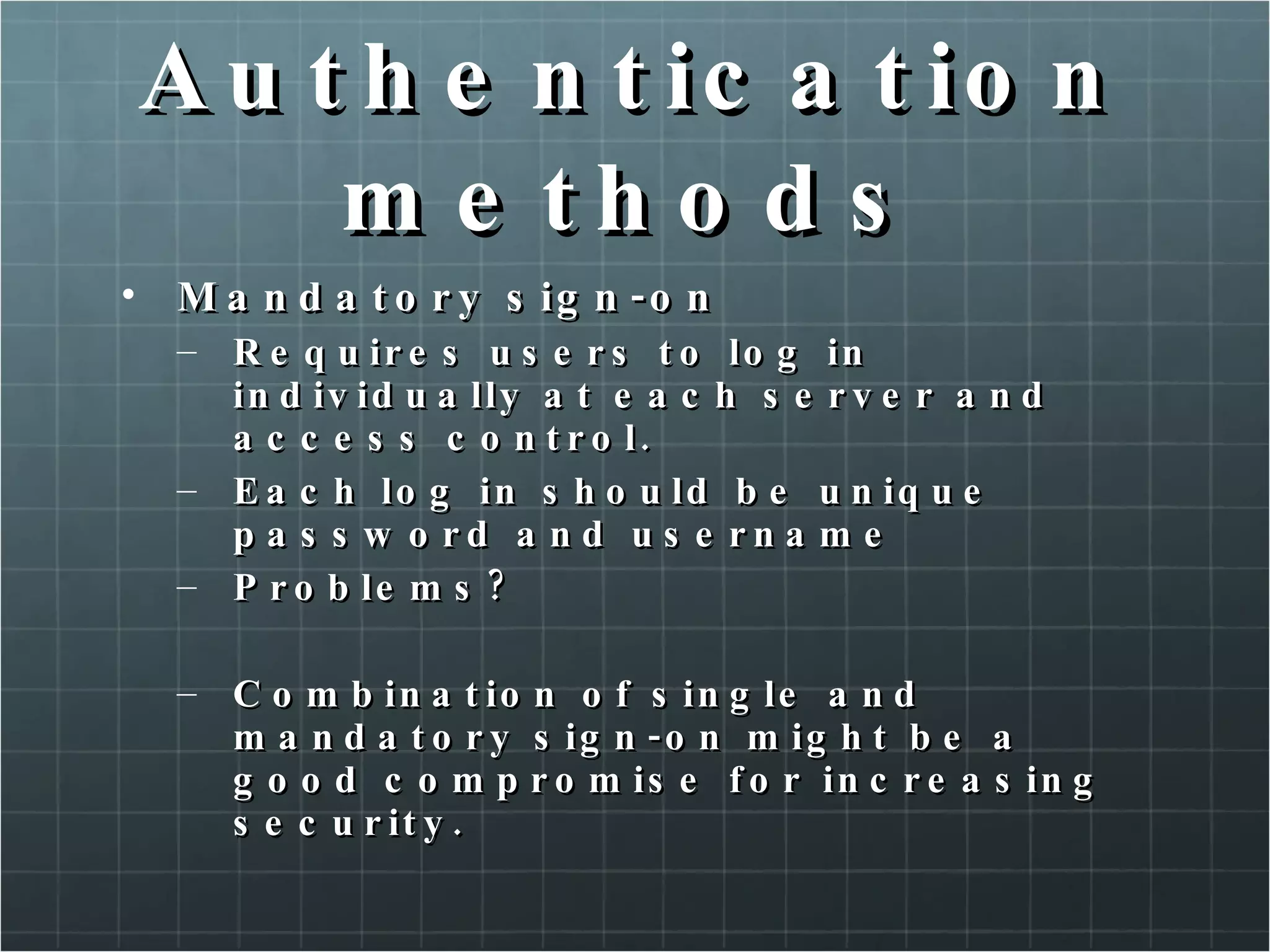 Authentication methods Mandatory sign-on Requires users to log in individually at each server and access control. Each log in should be unique password and username Problems? Combination of single and mandatory sign-on might be a good compromise for increasing security. 