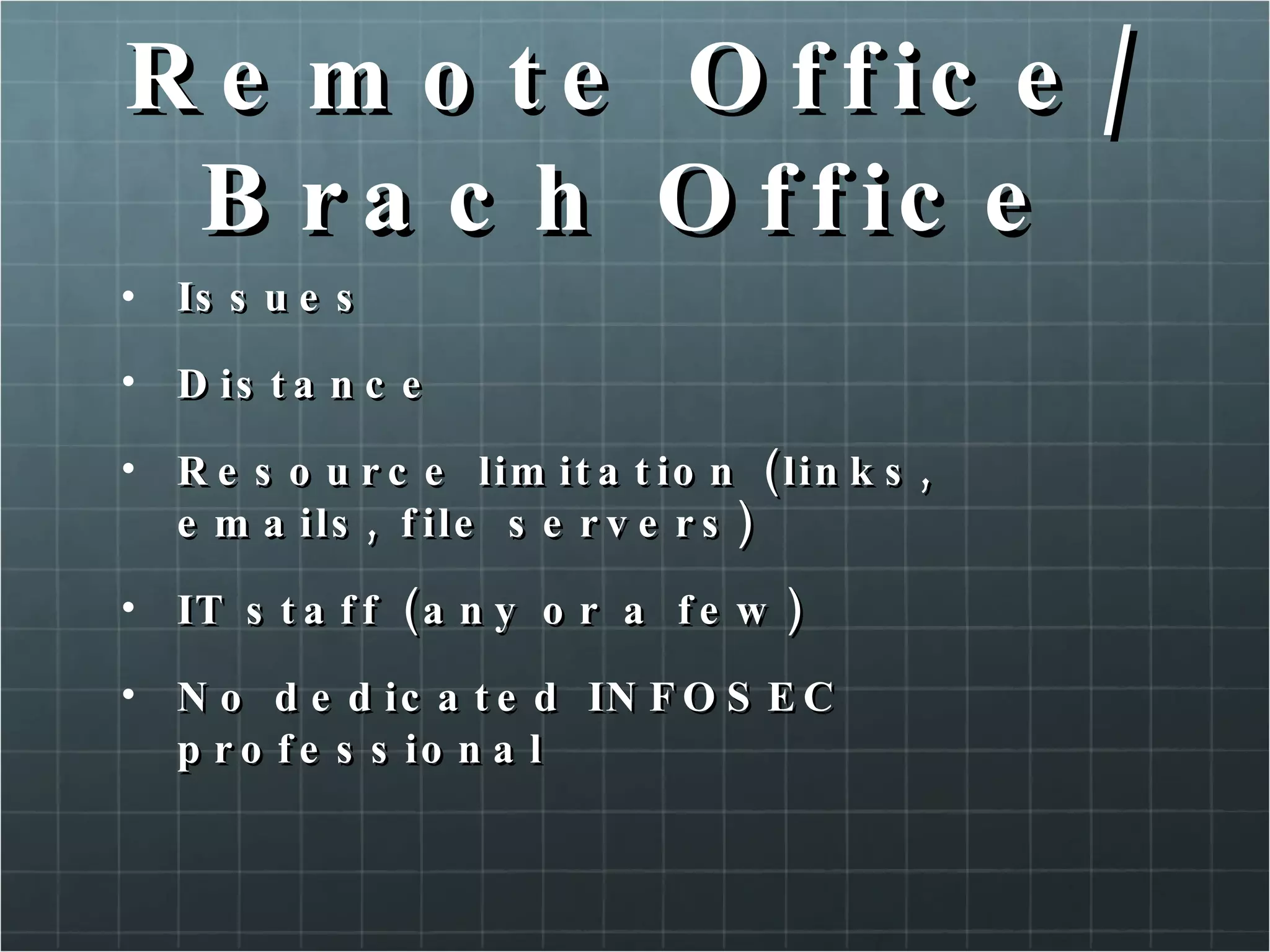 Remote Office/Brach Office Issues Distance Resource limitation (links, emails, file servers) IT staff (any or a few) No dedicated INFOSEC professional 