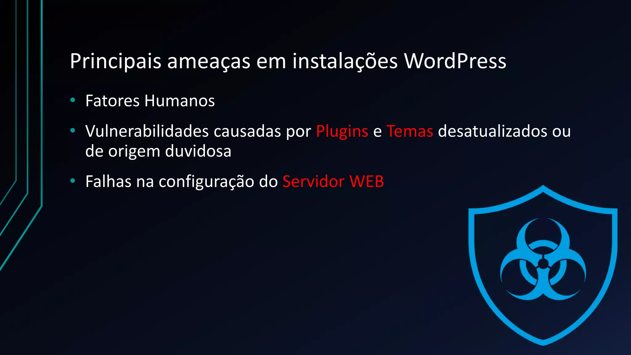 Principais ameaças em instalações WordPress
• Fatores Humanos
• Vulnerabilidades causadas por Plugins e Temas desatualizados ou
de origem duvidosa
• Falhas na configuração do Servidor WEB
 