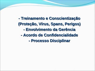 - Treinamento e Conscientização
(Proteção, Vírus, Spans, Perigos)
    - Envolvimento da Gerência
  - Acordo de Confidencialidade
       - Processo Disciplinar
 