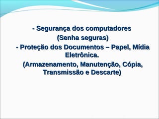 - Segurança dos computadores
              (Senha seguras)
- Proteção dos Documentos – Papel, Mídia
                Eletrônica.
   (Armazenamento, Manutenção, Cópia,
          Transmissão e Descarte)
 