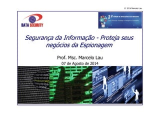 © 2014 Marcelo Lau
Segurança da Informação - Proteja seus
negócios da Espionagem
Prof. Msc. Marcelo Lau
07 de Agosto de 2014
 