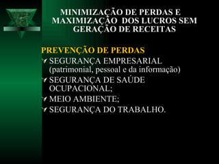 MINIMIZAÇÃO DE PERDAS E MAXIMIZAÇÃO  DOS LUCROS SEM GERAÇÃO DE RECEITAS PREVENÇÃO DE PERDAS SEGURANÇA EMPRESARIAL (patrimonial, pessoal e da informação)  SEGURANÇA DE SAÚDE OCUPACIONAL; MEIO AMBIENTE; SEGURANÇA DO TRABALHO. 