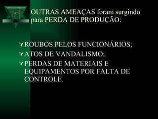 OUTRAS AMEAÇAS foram surgindo para PERDA DE PRODUÇÃO: ROUBOS PELOS FUNCIONÁRIOS; ATOS DE VANDALISMO; PERDAS DE MATERIAIS E EQUIPAMENTOS POR FALTA DE CONTROLE. 