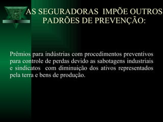 AS SEGURADORAS  IMPÕE OUTROS PADRÕES DE PREVENÇÃO: Prêmios para indústrias com procedimentos preventivos para controle de perdas devido as sabotagens industriais e sindicatos  com diminuição dos ativos representados pela terra e bens de produção. 