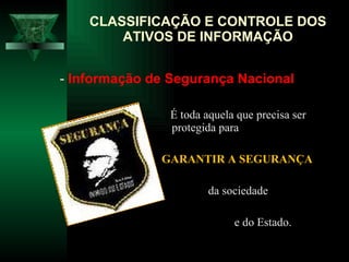 É toda aquela que precisa ser protegida para GARANTIR A SEGURANÇA  da sociedade  e do Estado.  CLASSIFICAÇÃO E CONTROLE DOS ATIVOS DE INFORMAÇÃO -  Informação de Segurança Nacional 