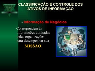 Correspondem ás informações utilizadas pelas organizações para desempenhar sua  MISSÃO. CLASSIFICAÇÃO E CONTROLE DOS ATIVOS DE INFORMAÇÃO -  Informação de Negócios 