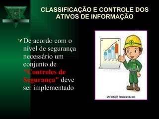 De acordo com o nível de segurança necessário um conjunto de  "Controles de   Segurança"  deve ser implementado  CLASSIFICAÇÃO E CONTROLE DOS ATIVOS DE INFORMAÇÃO 