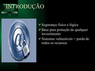 INTRODUÇÃO Segurança física e lógica Base para proteção de qualquer investimento Sistemas vulneráveis = perda de todos os recursos 