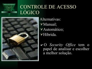 CONTROLE DE ACESSO LÓGICO Alternativas: Manual; Automático; Híbrida.  O  Security Office  tem o papel de analisar e escolher a melhor solução. 