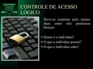 CONTROLE DE ACESSO LÓGICO Deve-se respeitar pelo menos duas entre três premissas básicas: Quem é o indivíduo? O que o indivíduo possui? O que o indivíduo sabe? 