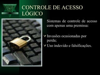 CONTROLE DE ACESSO LÓGICO Sistemas de controle de acesso com apenas uma premissa: Invasões ocasionadas por perda; Uso indevido e falsificações. 