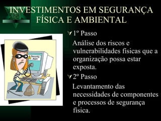 INVESTIMENTOS EM SEGURANÇA FÍSICA E AMBIENTAL 1º Passo Análise dos riscos e vulnerabilidades físicas que a organização possa estar exposta. 2º Passo Levantamento das necessidades de componentes e processos de segurança física. 