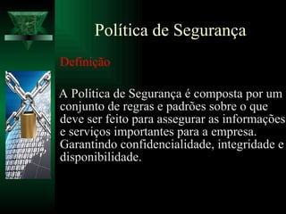 Política de Segurança Definição A Política de Segurança é composta por um conjunto de regras e padrões sobre o que deve ser feito para assegurar as informações e serviços importantes para a empresa. Garantindo confidencialidade, integridade e disponibilidade. 