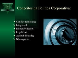 Conceitos na Política Corporativa: Confidencialidade; Integridade; Disponibilidade; Legalidade; Auditabililidade; Não-repúdio. 