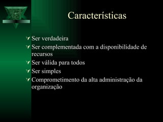 Características Ser verdadeira Ser complementada com a disponibilidade de recursos Ser válida para todos Ser simples Comprometimento da alta administração da organização 