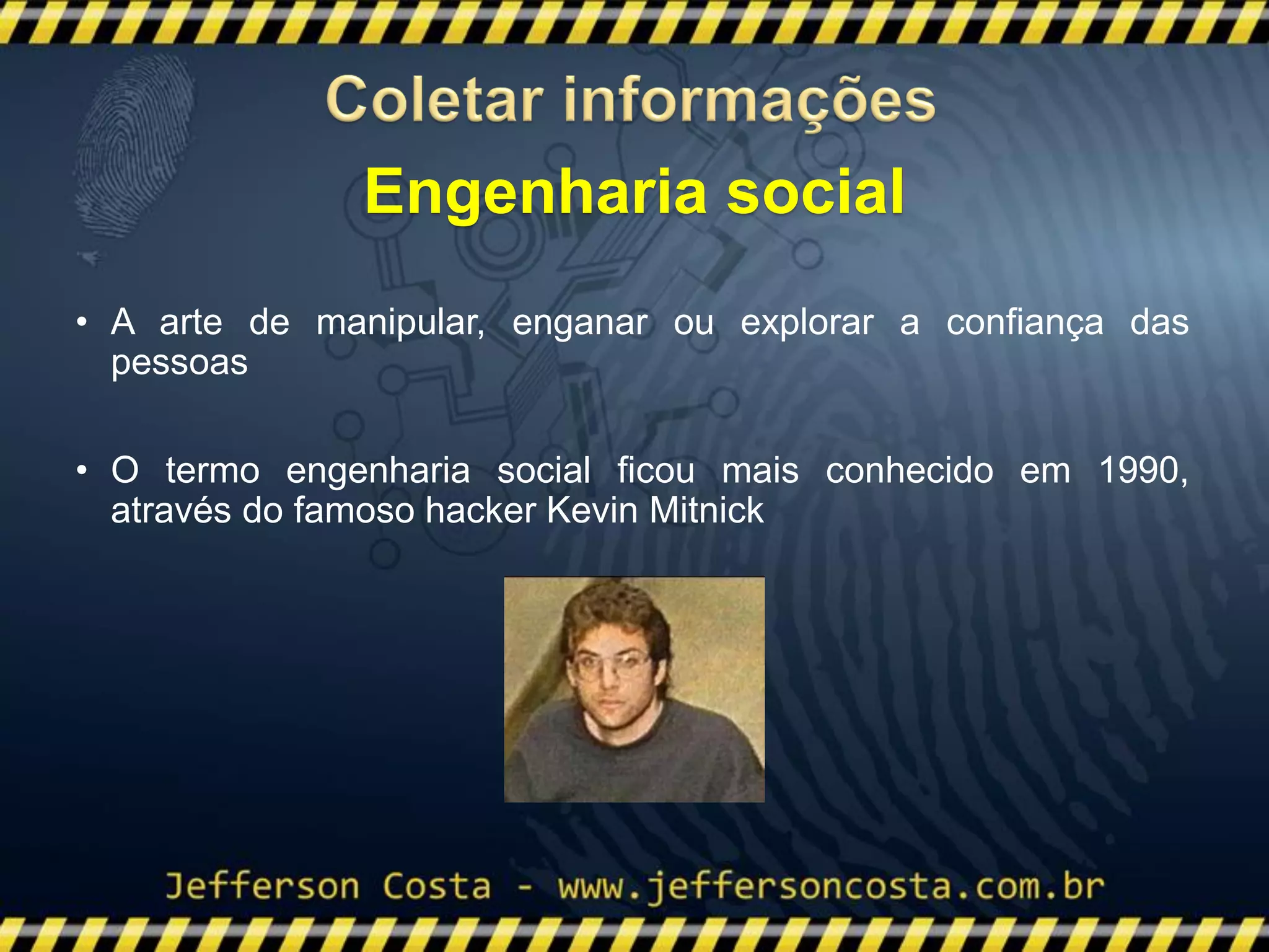 • A arte de manipular, enganar ou explorar a confiança das
pessoas
• O termo engenharia social ficou mais conhecido em 1990,
através do famoso hacker Kevin Mitnick
Engenharia social
 