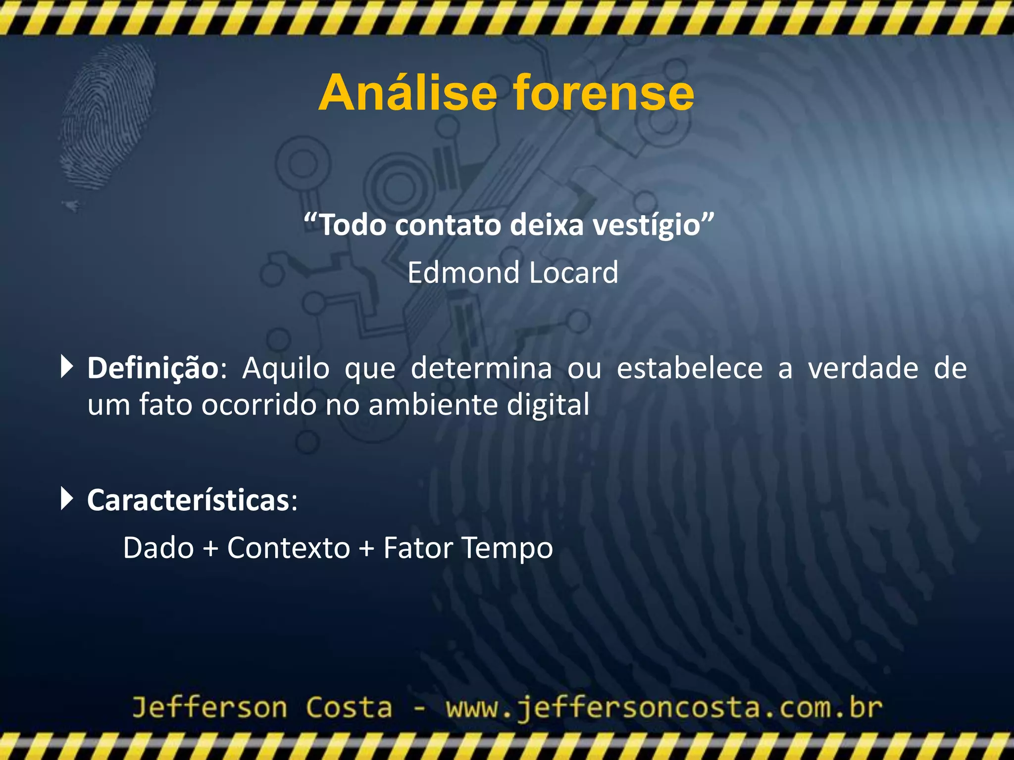 “Todo contato deixa vestígio”
Edmond Locard
 Definição: Aquilo que determina ou estabelece a verdade de
um fato ocorrido no ambiente digital
 Características:
Dado + Contexto + Fator Tempo
Análise forense
 