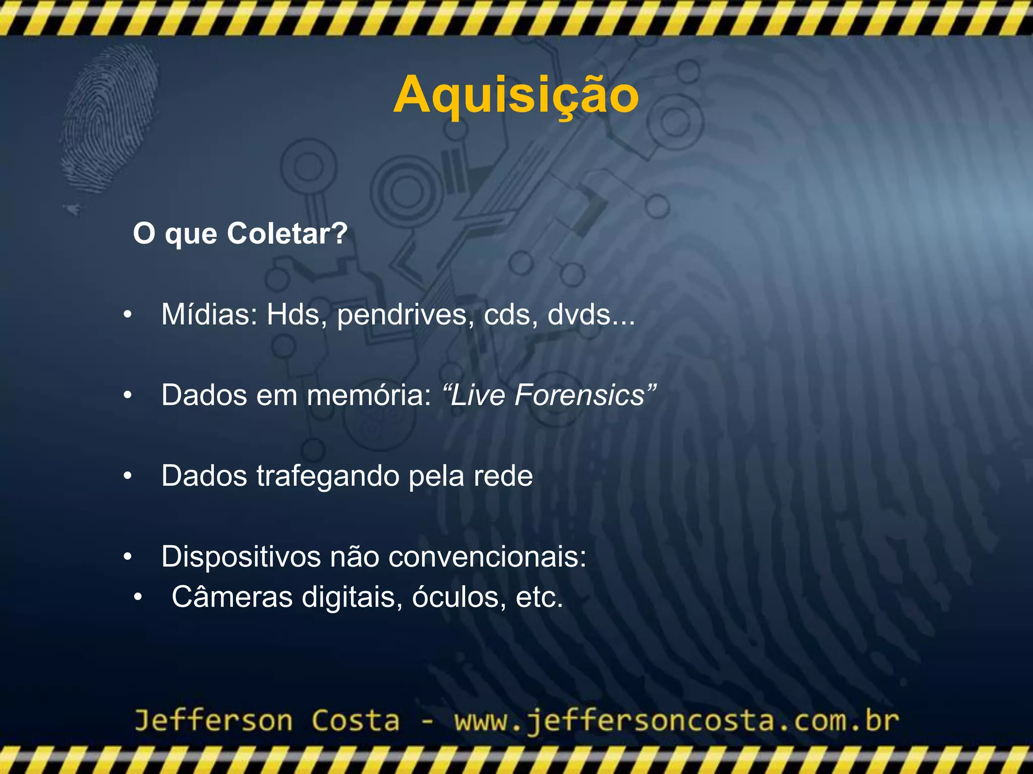 O que Coletar?
• Mídias: Hds, pendrives, cds, dvds...
• Dados em memória: “Live Forensics”
• Dados trafegando pela rede
• Dispositivos não convencionais:
• Câmeras digitais, óculos, etc.
Aquisição
 
