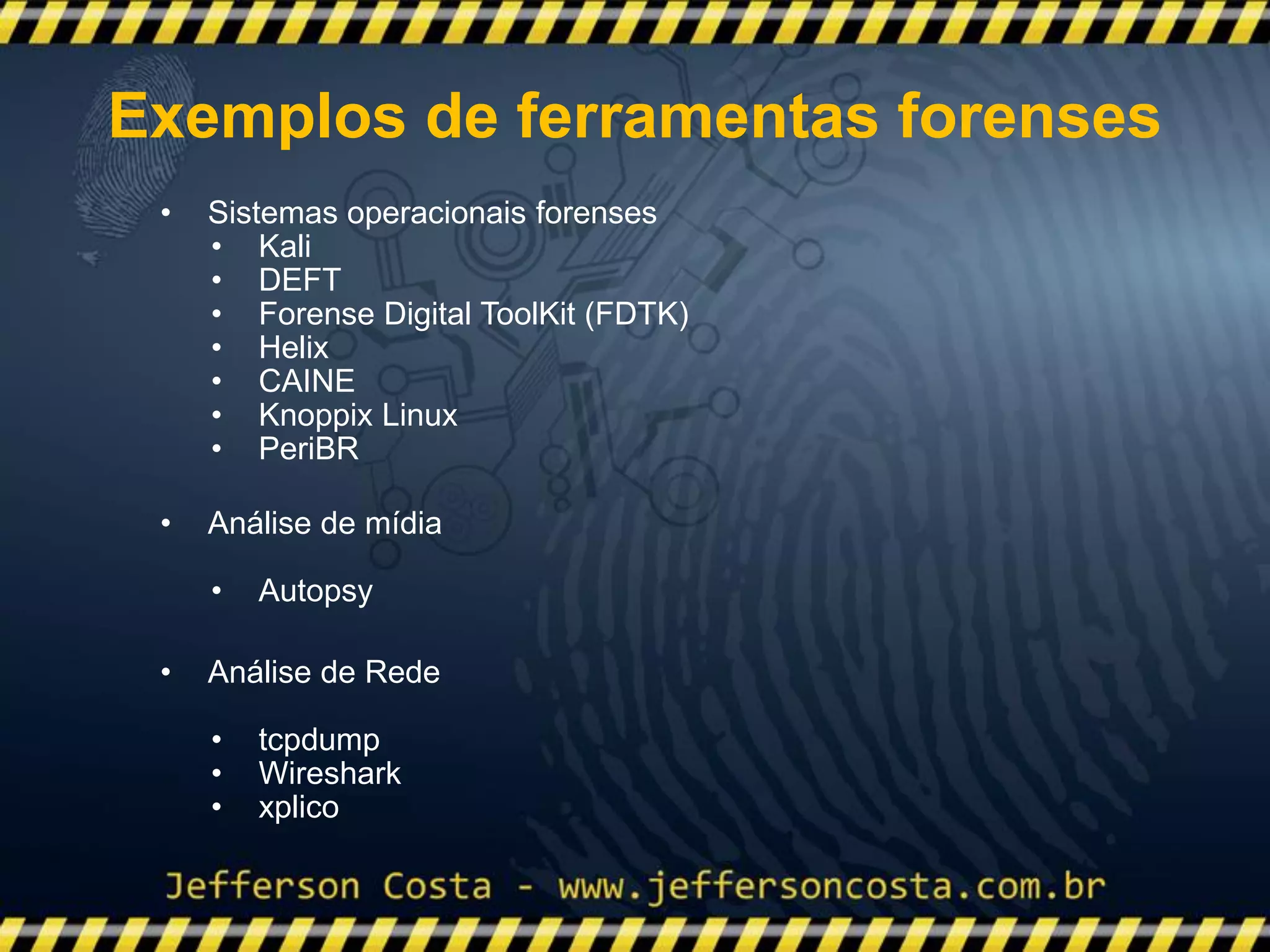 • Sistemas operacionais forenses
• Kali
• DEFT
• Forense Digital ToolKit (FDTK)
• Helix
• CAINE
• Knoppix Linux
• PeriBR
• Análise de mídia
• Autopsy
• Análise de Rede
• tcpdump
• Wireshark
• xplico
Exemplos de ferramentas forenses
 