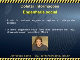 • A arte de manipular, enganar ou explorar a confiança das
pessoas
• O termo engenharia social ficou mais conhecido em 1990,
através do famoso hacker Kevin Mitnick
Engenharia social
 