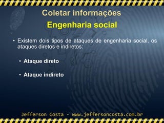 • Existem dois tipos de ataques de engenharia social, os
ataques diretos e indiretos:
• Ataque direto
• Ataque indireto
Engenharia social
 
