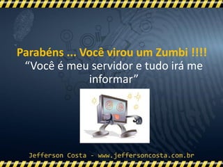 Parabéns ... Você virou um Zumbi !!!!
“Você é meu servidor e tudo irá me
informar”
 