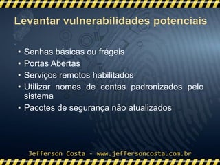 • Senhas básicas ou frágeis
• Portas Abertas
• Serviços remotos habilitados
• Utilizar nomes de contas padronizados pelo
sistema
• Pacotes de segurança não atualizados
 