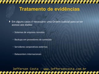  Em alguns casos é necessário uma Ordem Judicial para se ter
acesso aos dados:
◦ Sistemas de arquivos remotos
◦ Backups em provedores de conteúdo
◦ Servidores corporativos externos
◦ Datacenters internacionais
Tratamento de evidências
 