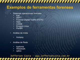 • Sistemas operacionais forenses
• Kali
• DEFT
• Forense Digital ToolKit (FDTK)
• Helix
• CAINE
• Knoppix Linux
• PeriBR
• Análise de mídia
• Autopsy
• Análise de Rede
• tcpdump
• Wireshark
• xplico
Exemplos de ferramentas forenses
 
