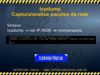 Sintaxe:
tcpdump –v net IP/REDE –w nomearquivo
tcpdump
Captura/analisa pacotes da rede
 
