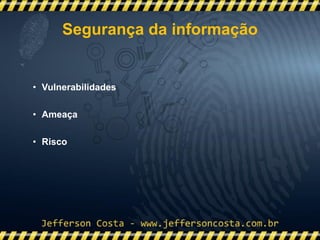 • Vulnerabilidades
• Ameaça
• Risco
Segurança da informação
 