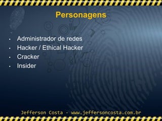 • Administrador de redes
• Hacker / Ethical Hacker
• Cracker
• Insider
Personagens
 
