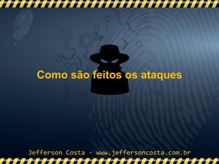 Como são feitos os ataques
 