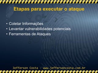 • Coletar Informações
• Levantar vulnerabilidades potenciais
• Ferramentas de Ataques
Etapas para executar o ataque
 
