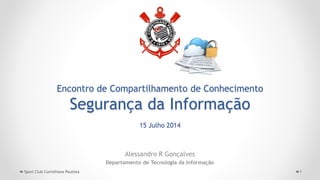 Encontro de Compartilhamento de Conhecimento
Segurança da Informação
15 Julho 2014
Alessandro R Gonçalves
Departamento de Tecnologia da Informação
1Sport Club Corinthians Paulista
 