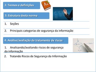 3. Estrutura desta norma
1. Seções
2. Principais categorias de segurança da informação
2. Termos e definições
4. Análise/avaliação de tratamento de riscos
1. Analisando/avaliando riscos de segurança
da informação
2. Tratando Riscos de Segurança da Informação
 